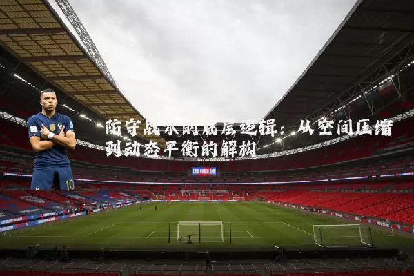 防守战术的底层逻辑：从空间压缩到动态平衡的解构