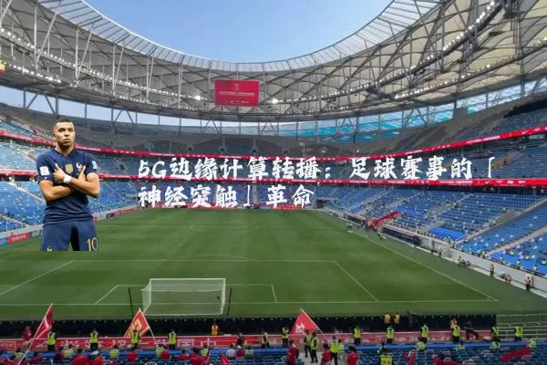 5G边缘计算转播：足球赛事的「神经突触」革命